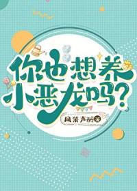 你也想养小恶龙吗by凤箫声醉番外