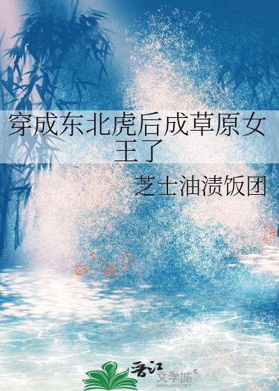 穿成东北虎后成草原女王了 芝士油饭团 笔趣阁