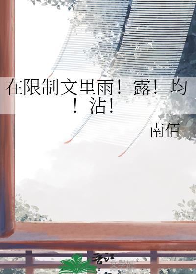 在限制文里雨!露!均!沾!笔趣阁最新章节更新时间