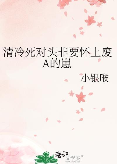 清冷死对头非要怀上废A的崽百度