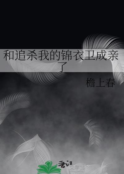 和追杀我的锦衣卫成亲了