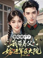想吃绝户？我带养父嫁进军区大院